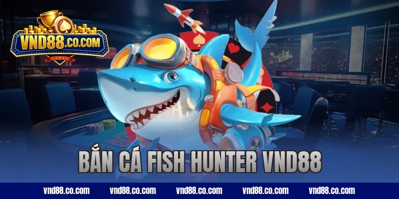 Bắn Cá Fish Hunter VND88 Dễ Chơi, Nhận Thưởng Cực Lớn