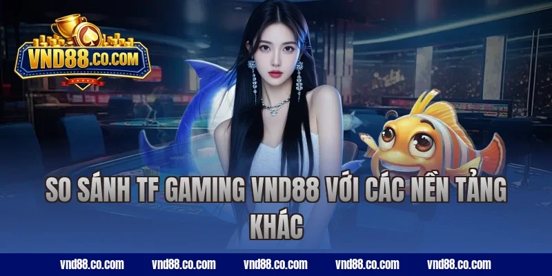 So sánh TF Gaming VND88 với các nền tảng khác