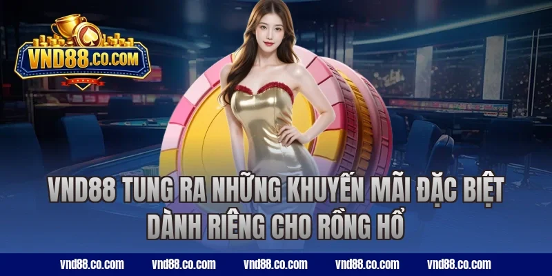 VND88 tung ra những khuyến mãi đặc biệt dành riêng cho rồng hổ